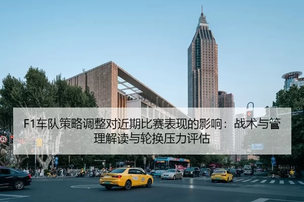 F1车队策略调整对近期比赛表现的影响：战术与管理解读与轮换压力评估