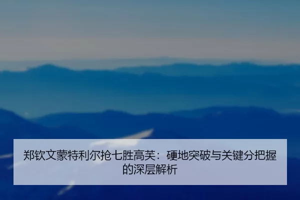 郑钦文蒙特利尔抢七胜高芙：硬地突破与关键分把握的深层解析